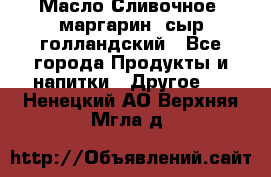 Масло Сливочное ,маргарин ,сыр голландский - Все города Продукты и напитки » Другое   . Ненецкий АО,Верхняя Мгла д.